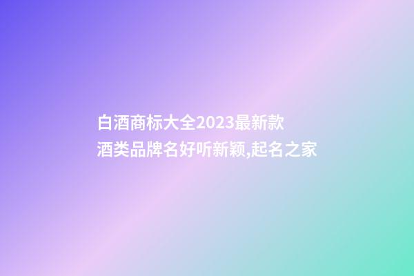 白酒商标大全2023最新款 酒类品牌名好听新颖,起名之家-第1张-商标起名-玄机派